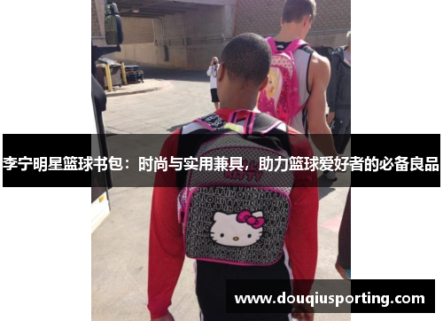 李宁明星篮球书包：时尚与实用兼具，助力篮球爱好者的必备良品