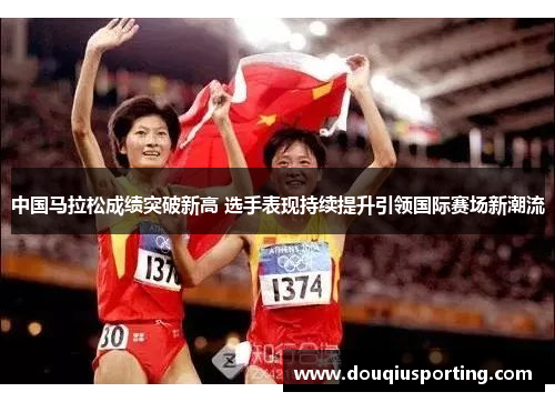 中国马拉松成绩突破新高 选手表现持续提升引领国际赛场新潮流