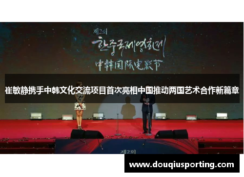 崔敏静携手中韩文化交流项目首次亮相中国推动两国艺术合作新篇章